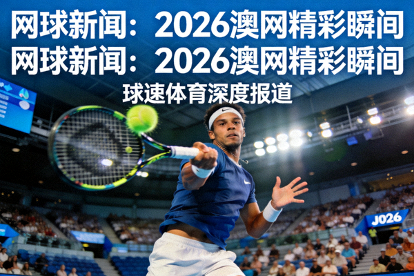 网球新闻：2026澳网精彩瞬间，球速体育深度报道